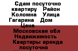 Сдам посуточно квартиру › Район ­ Коломна › Улица ­ Гагарина › Дом ­ 15 › Цена ­ 1 200 - Московская обл. Недвижимость » Квартиры аренда посуточно   . Московская обл.